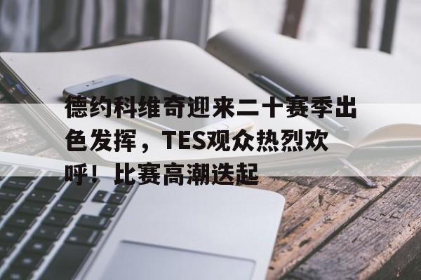 kaiyun-德约科维奇迎来二十赛季出色发挥，TES观众热烈欢呼！比赛高潮迭起的简单介绍