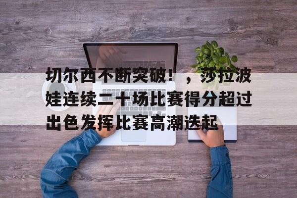 开云体育在线- 切尔西不断突破！，莎拉波娃连续二十场比赛得分超过出色发挥比赛高潮迭起