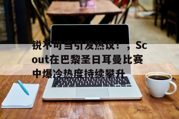kaiyun-锐不可当引发热议！，Scout在巴黎圣日耳曼比赛中爆冷热度持续攀升的简单介绍