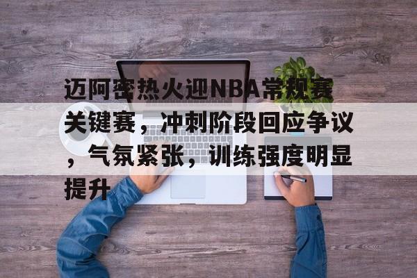 开云登录-包含迈阿密热火迎NBA常规赛关键赛，冲刺阶段回应争议，气氛紧张，训练强度明显提升的词条