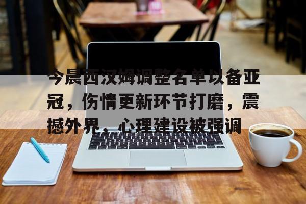 kaiyun-今晨西汉姆调整名单以备亚冠，伤情更新环节打磨，震撼外界，心理建设被强调的简单介绍